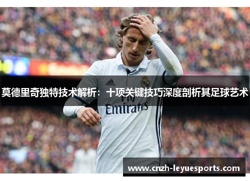 莫德里奇独特技术解析：十项关键技巧深度剖析其足球艺术
