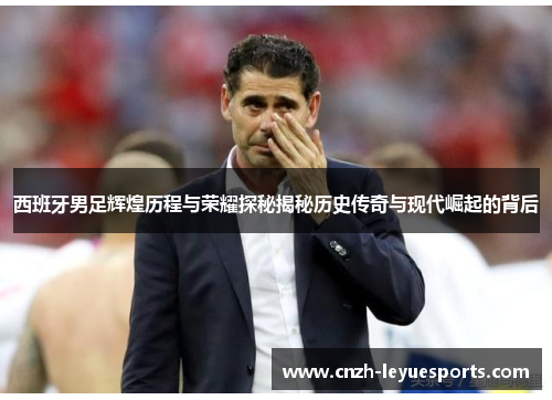 西班牙男足辉煌历程与荣耀探秘揭秘历史传奇与现代崛起的背后