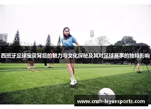 西班牙足球宝贝背后的魅力与文化探秘及其对足球赛事的独特影响