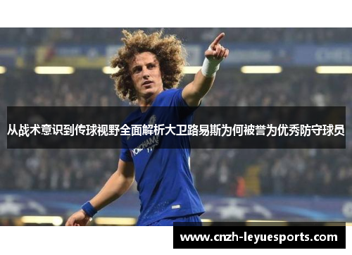 从战术意识到传球视野全面解析大卫路易斯为何被誉为优秀防守球员