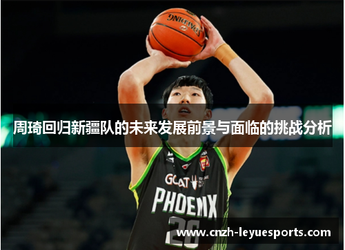 周琦回归新疆队的未来发展前景与面临的挑战分析 周琦回归新疆队的未来发展前景与面临的挑战分析