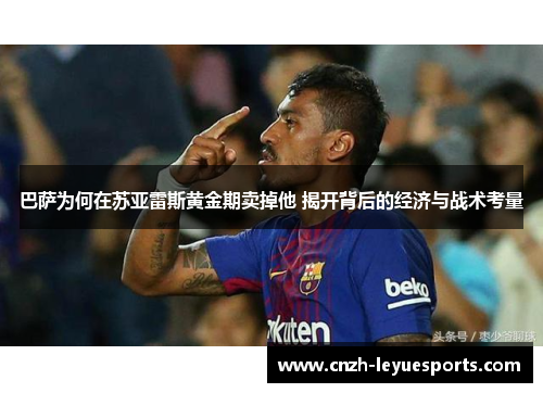 巴萨为何在苏亚雷斯黄金期卖掉他 揭开背后的经济与战术考量 巴萨为何在苏亚雷斯黄金期卖掉他 揭开背后的经济与战术考量