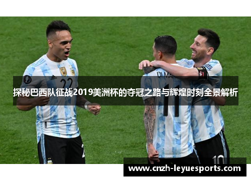 探秘巴西队征战2019美洲杯的夺冠之路与辉煌时刻全景解析 探秘巴西队征战2019美洲杯的夺冠之路与辉煌时刻全景解析