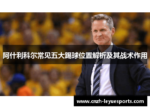 阿什利科尔常见五大踢球位置解析及其战术作用