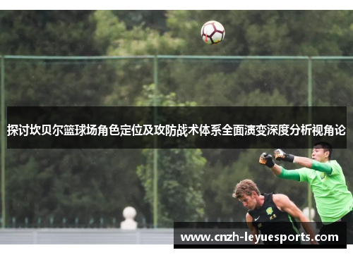 探讨坎贝尔篮球场角色定位及攻防战术体系全面演变深度分析视角论 探讨坎贝尔篮球场角色定位及攻防战术体系全面演变深度分析视角论