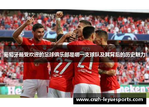 葡萄牙最受欢迎的足球俱乐部是哪一支球队及其背后的历史魅力