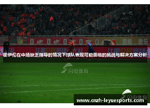 霍伊伦在中场缺乏指导的情况下球队表现可能面临的挑战与解决方案分析