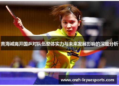 黄海诚离开国乒对队伍整体实力与未来发展影响的深度分析