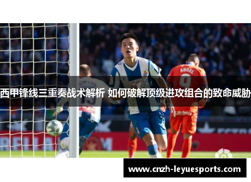 西甲锋线三重奏战术解析 如何破解顶级进攻组合的致命威胁