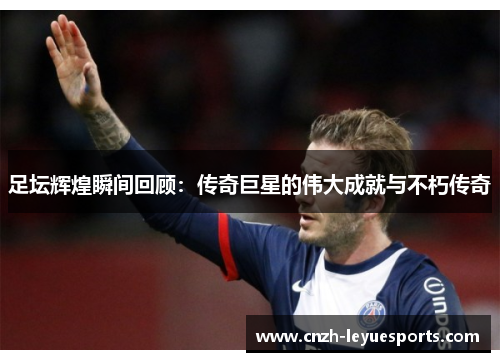 足坛辉煌瞬间回顾：传奇巨星的伟大成就与不朽传奇
