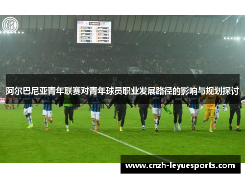 阿尔巴尼亚青年联赛对青年球员职业发展路径的影响与规划探讨