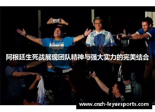 阿根廷生死战展现团队精神与强大实力的完美结合