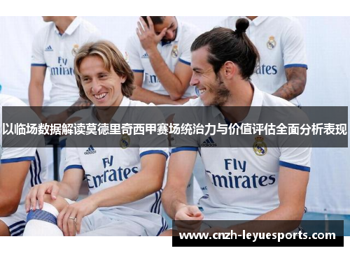 以临场数据解读莫德里奇西甲赛场统治力与价值评估全面分析表现