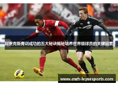 阿贾克斯青训成功的五大秘诀揭秘培养世界级球员的关键因素 阿贾克斯青训成功的五大秘诀揭秘培养世界级球员的关键因素