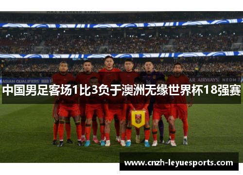 中国男足客场1比3负于澳洲无缘世界杯18强赛 中国男足客场1比3负于澳洲无缘世界杯18强赛