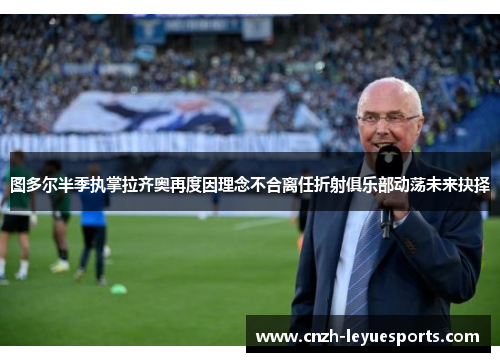 图多尔半季执掌拉齐奥再度因理念不合离任折射俱乐部动荡未来抉择