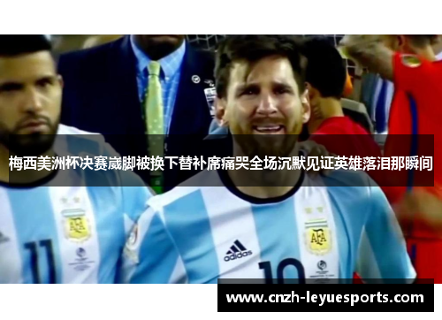 梅西美洲杯决赛崴脚被换下替补席痛哭全场沉默见证英雄落泪那瞬间
