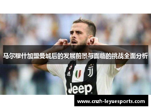 马尔穆什加盟曼城后的发展前景与面临的挑战全面分析