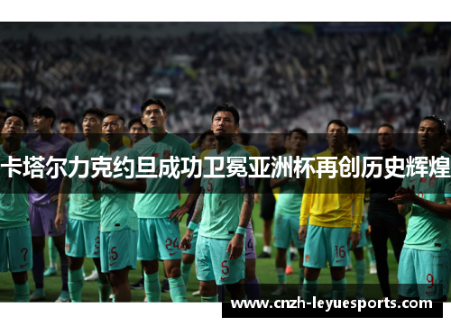 卡塔尔力克约旦成功卫冕亚洲杯再创历史辉煌